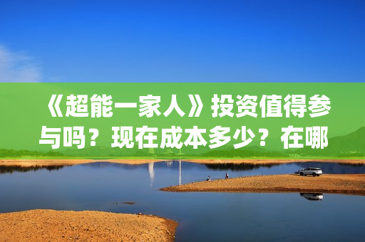 《超能一家人》投资值得参与吗？现在成本多少？在哪投？(超能一家人免费播放国语开心麻花)