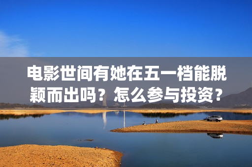 电影世间有她在五一档能脱颖而出吗？怎么参与投资？(世间有她电影上映了吗)