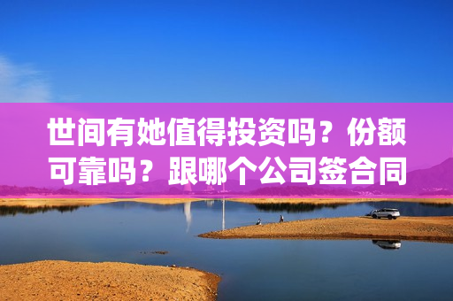 世间有她值得投资吗？份额可靠吗？跟哪个公司签合同？(世间有她题材)