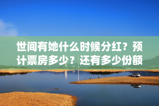 世间有她什么时候分红？预计票房多少？还有多少份额？(世间有她发行方)
