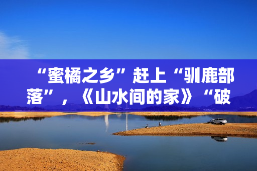 “蜜橘之乡”赶上“驯鹿部落”，《山水间的家》“破解”村庄开展暗码
