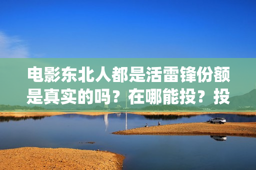 电影东北人都是活雷锋份额是真实的吗？在哪能投？投资成本是多少？(东北人的电视)