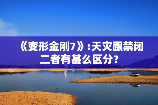 《变形金刚7》:天灾跟禁闭二者有甚么区分？