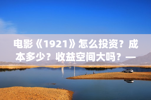 电影《1921》怎么投资？成本多少？收益空间大吗？——抵制新百伦(电影《1921》播放)