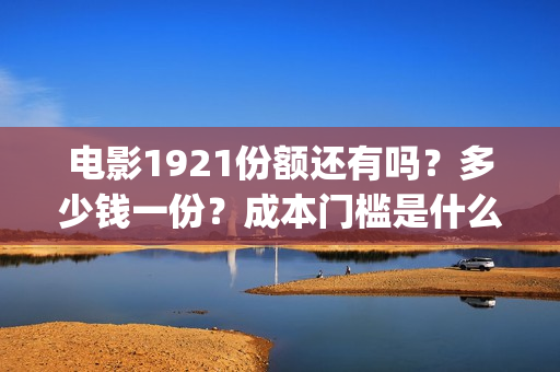 电影1921份额还有吗？多少钱一份？成本门槛是什么？(电影1921投资和预计票房)