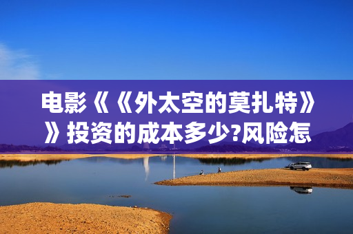 电影《《外太空的莫扎特》》投资的成本多少?风险怎么避免?(电影《《外太空》在线看) 电影《《外太空的莫扎特》》投资的成本多少?风险怎么避免?(电影《《外太空》在线看)