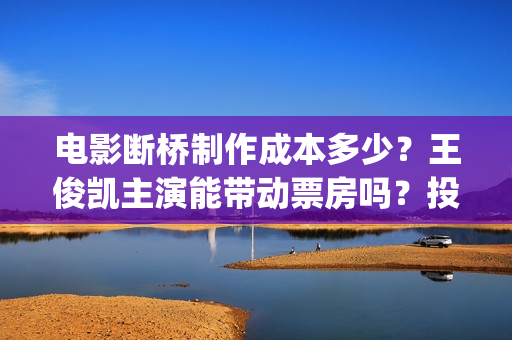 电影断桥制作成本多少？王俊凯主演能带动票房吗？投资收益有前景吗？(断桥电影导演)