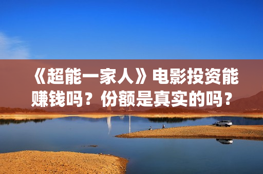 《超能一家人》电影投资能赚钱吗？份额是真实的吗？值得投资吗？(超能一家人 电影)