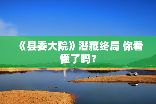 《县委大院》潜藏终局 你看懂了吗？