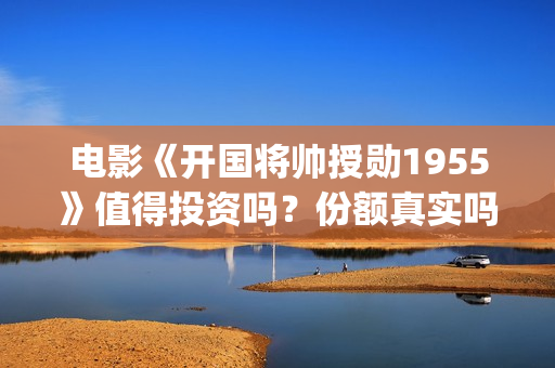 电影《开国将帅授勋1955》值得投资吗？份额真实吗？——抵制耐克(电影《开国将帅》演员表)