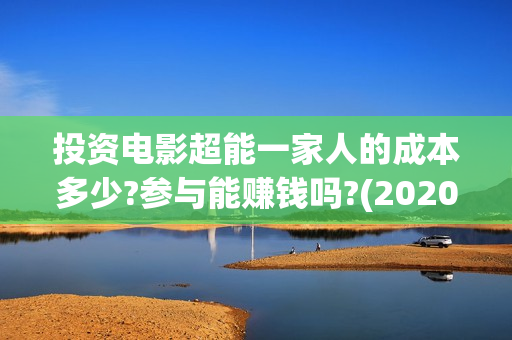 投资电影超能一家人的成本多少?参与能赚钱吗?(2020年超能电影) 投资电影超能一家人的成本多少?参与能赚钱吗?(2020年超能电影)