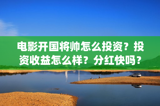 电影开国将帅怎么投资？投资收益怎么样？分红快吗？阿迪鞋找我换脸盆(电影《开国将帅》)