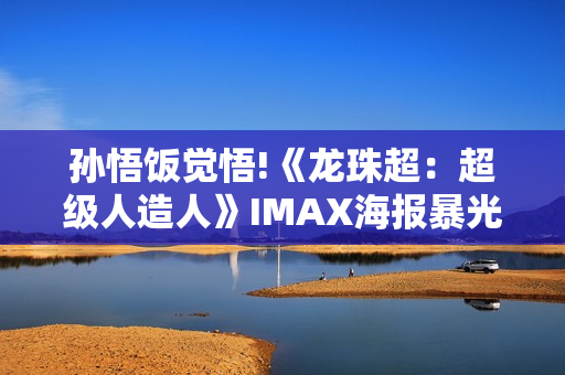 孙悟饭觉悟!《龙珠超：超级人造人》IMAX海报暴光
