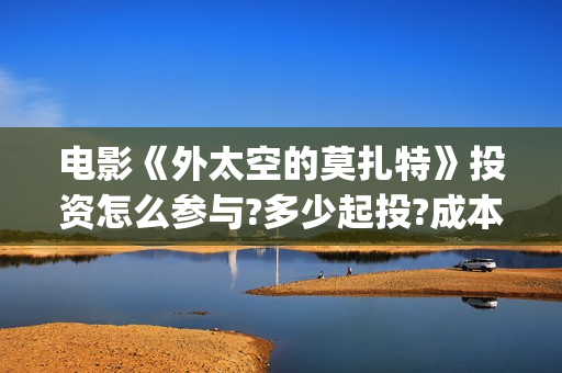 电影《外太空的莫扎特》投资怎么参与?多少起投?成本多少?(外太空的所有电影)