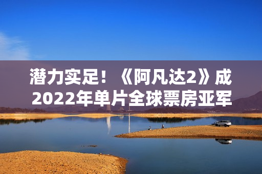潜力实足！《阿凡达2》成2022年单片全球票房亚军