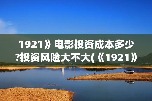 1921》电影投资成本多少?投资风险大不大(《1921》电影投资)