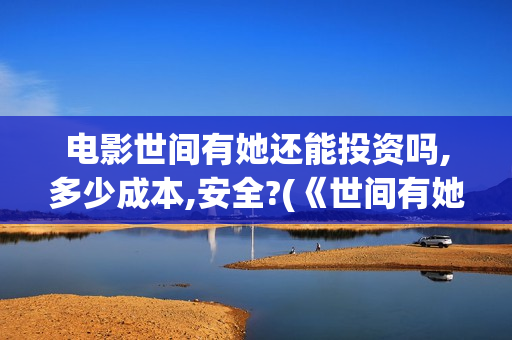 电影世间有她还能投资吗,多少成本,安全?(《世间有她》撤档)