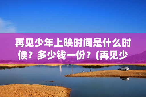 再见少年上映时间是什么时候？多少钱一份？(再见少年上映时间是几点)