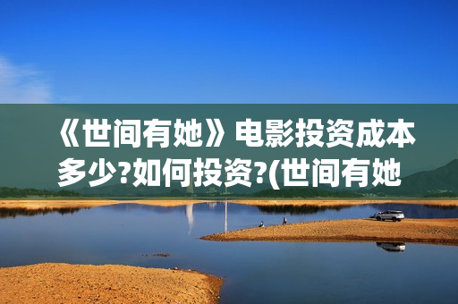 《世间有她》电影投资成本多少?如何投资?(世间有她在线看)