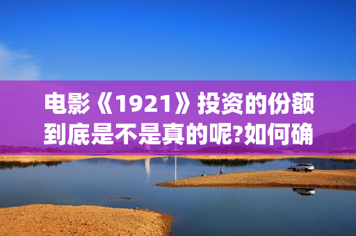电影《1921》投资的份额到底是不是真的呢?如何确认?(1921电影 百度百科)