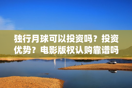 独行月球可以投资吗？投资优势？电影版权认购靠谱吗？我要去新疆~(独行月球可以投屏看吗)
