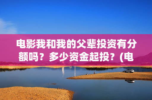 电影我和我的父辈投资有分额吗？多少资金起投？(电影我和我的父亲剧情介绍)
