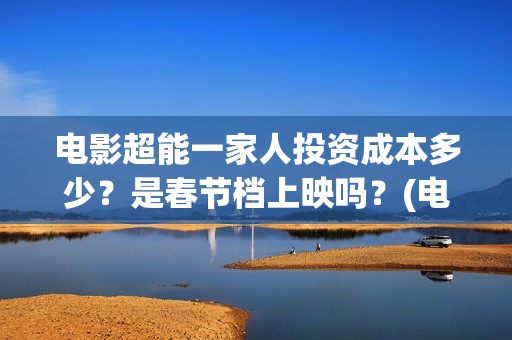 电影超能一家人投资成本多少？是春节档上映吗？(电影超能一家人的在线观看)