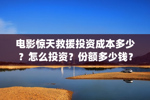 电影惊天救援投资成本多少？怎么投资？份额多少钱？(电影 惊天救援)