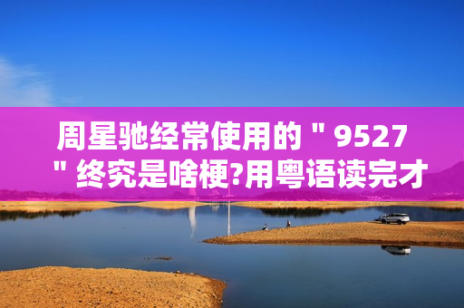 周星驰经常使用的＂9527＂终究是啥梗?用粤语读完才邃晓