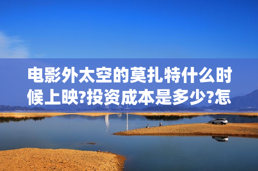 电影外太空的莫扎特什么时候上映?投资成本是多少?怎么参与投资?(电影外太空的莫扎特最新消息)