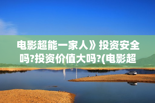 电影超能一家人》投资安全吗?投资价值大吗?(电影超能一家人抢先观看)