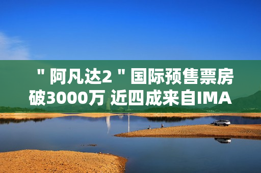 ＂阿凡达2＂国际预售票房破3000万 近四成来自IMAX