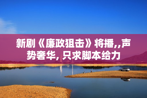 新剧《廉政狙击》将播,,声势奢华, 只求脚本给力