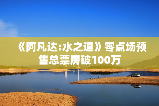 《阿凡达:水之道》零点场预售总票房破100万