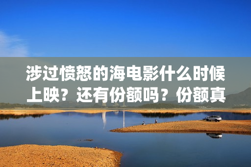 涉过愤怒的海电影什么时候上映？还有份额吗？份额真实吗？(涉过愤怒的海电视剧在线观看)