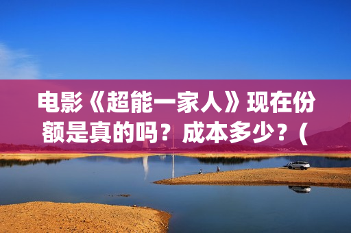 电影《超能一家人》现在份额是真的吗?成本多少?(电影《超能一家》演员表) 电影《超能一家人》现在份额是真的吗?成本多少?(电影《超能一家》演员表)