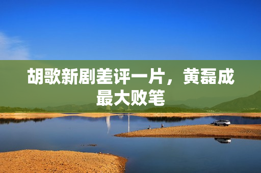 胡歌新剧差评一片,黄磊成最大败笔 胡歌新剧差评一片,黄磊成最大败笔