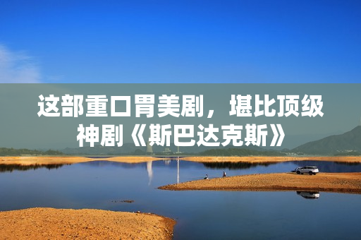 这部重口胃美剧，堪比顶级神剧《斯巴达克斯》