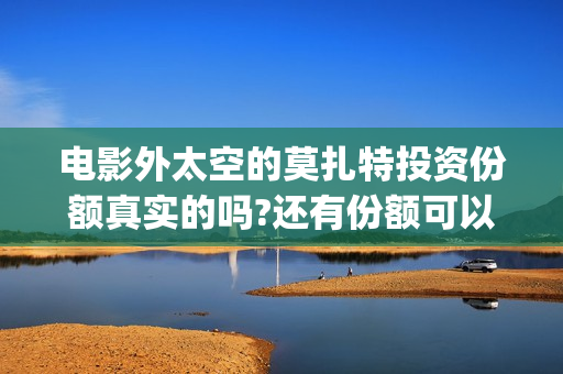 电影外太空的莫扎特投资份额真实的吗?还有份额可以投资吗?(电影外太空的莫扎特)