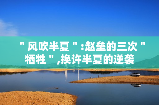 ＂风吹半夏＂:赵垒的三次＂牺牲＂,换许半夏的逆袭