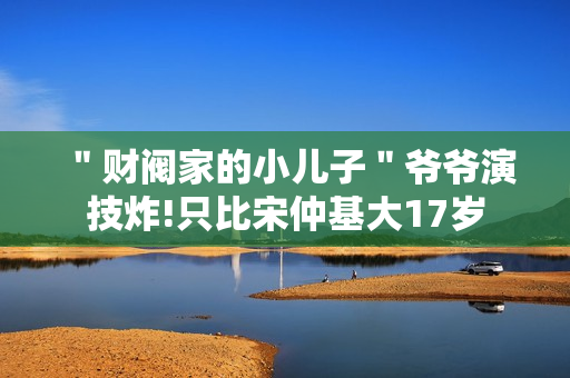 ＂财阀家的小儿子＂爷爷演技炸!只比宋仲基大17岁