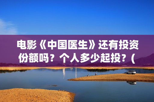 电影《中国医生》还有投资份额吗?个人多少起投?(电影《中国医生》观后感) 电影《中国医生》还有投资份额吗?个人多少起投?(电影《中国医生》观后感)