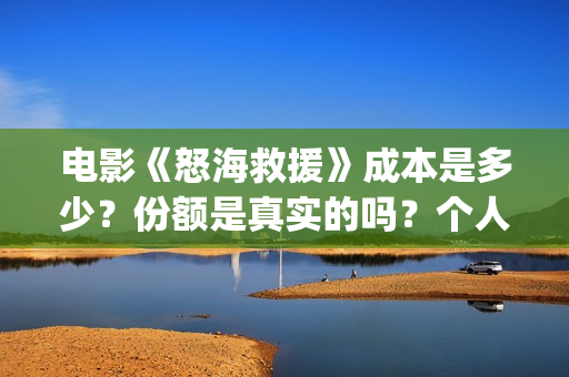 电影《怒海救援》成本是多少？份额是真实的吗？个人在哪能投资？(怒海救援 电影)