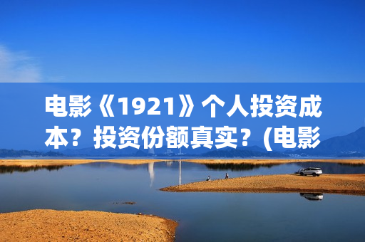 电影《1921》个人投资成本？投资份额真实？(电影《1921》七一公映)