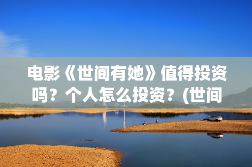 电影《世间有她》值得投资吗？个人怎么投资？(世间有她上映)