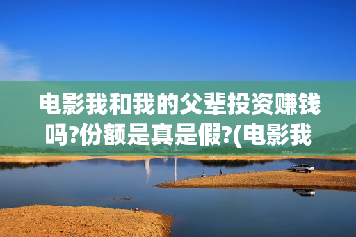 电影我和我的父辈投资赚钱吗?份额是真是假?(电影我和我的父辈免费观看完整版)