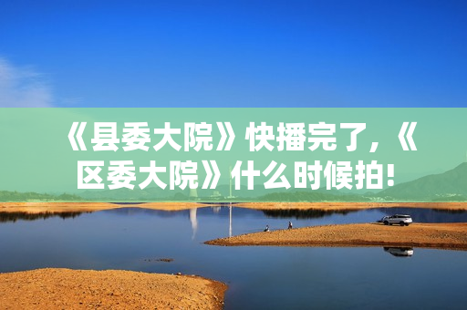 《县委大院》快播完了, 《区委大院》什么时候拍!