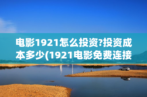 电影1921怎么投资?投资成本多少(1921电影免费连接)