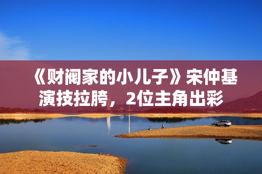 《财阀家的小儿子》宋仲基演技拉胯，2位主角出彩