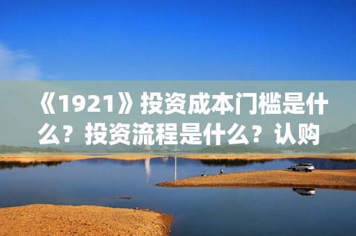 《1921》投资成本门槛是什么？投资流程是什么？认购份额是真实的吗？(1921投资多少)